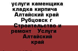 услуги каменщика кладка кирпича  - Алтайский край, Рубцовск г. Строительство и ремонт » Услуги   . Алтайский край